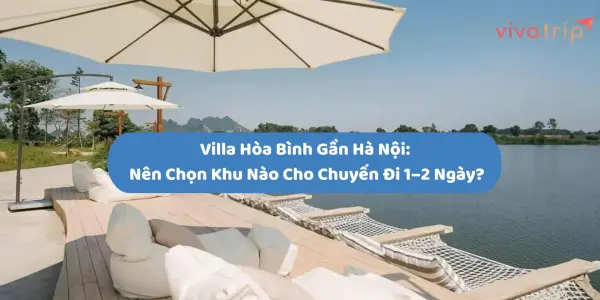 Villa Hòa Bình gần Hà Nội: nên chọn khu nào cho chuyến đi 1–2 ngày?